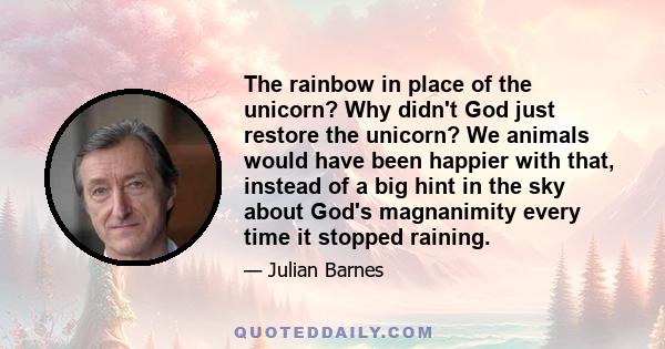 The rainbow in place of the unicorn? Why didn't God just restore the unicorn? We animals would have been happier with that, instead of a big hint in the sky about God's magnanimity every time it stopped raining.