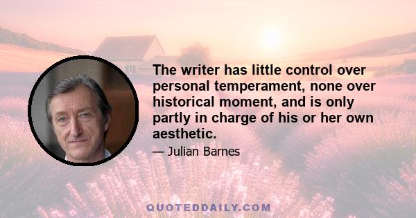 The writer has little control over personal temperament, none over historical moment, and is only partly in charge of his or her own aesthetic.