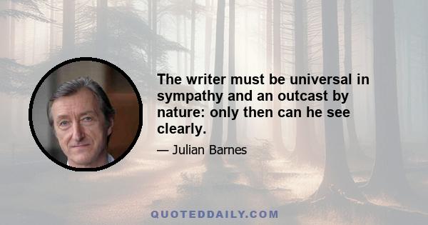 The writer must be universal in sympathy and an outcast by nature: only then can he see clearly.