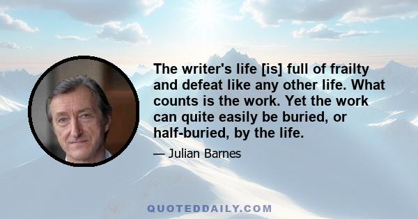 The writer's life [is] full of frailty and defeat like any other life. What counts is the work. Yet the work can quite easily be buried, or half-buried, by the life.