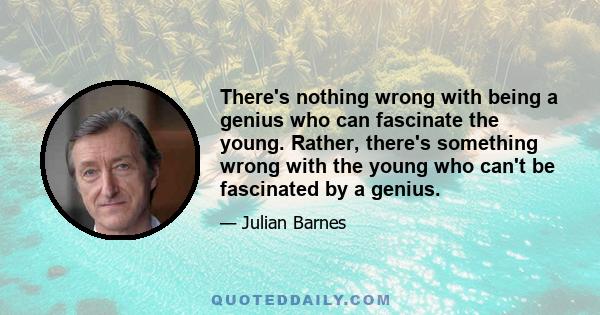 There's nothing wrong with being a genius who can fascinate the young. Rather, there's something wrong with the young who can't be fascinated by a genius.