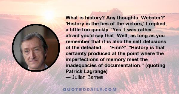 What is history? Any thoughts, Webster?' 'History is the lies of the victors,' I replied, a little too quickly. 'Yes, I was rather afraid you'd say that. Well, as long as you remember that it is also the self-delusions