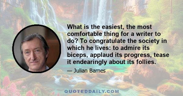 What is the easiest, the most comfortable thing for a writer to do? To congratulate the society in which he lives: to admire its biceps, applaud its progress, tease it endearingly about its follies.