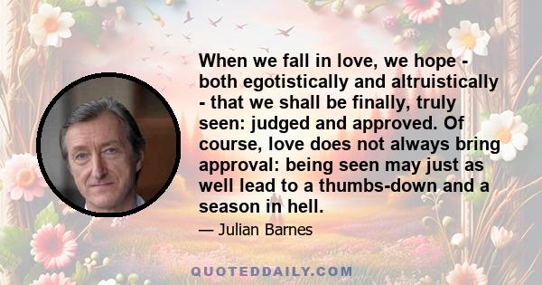 When we fall in love, we hope - both egotistically and altruistically - that we shall be finally, truly seen: judged and approved. Of course, love does not always bring approval: being seen may just as well lead to a