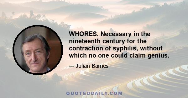 WHORES. Necessary in the nineteenth century for the contraction of syphilis, without which no one could claim genius.