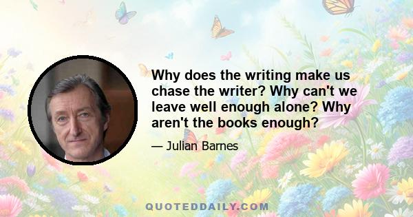 Why does the writing make us chase the writer? Why can't we leave well enough alone? Why aren't the books enough?