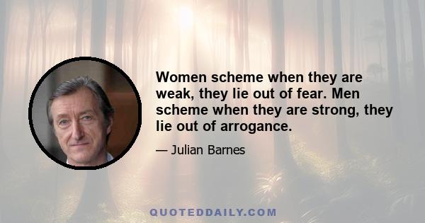 Women scheme when they are weak, they lie out of fear. Men scheme when they are strong, they lie out of arrogance.