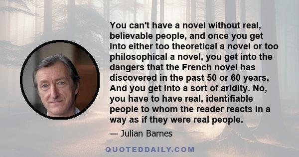 You can't have a novel without real, believable people, and once you get into either too theoretical a novel or too philosophical a novel, you get into the dangers that the French novel has discovered in the past 50 or