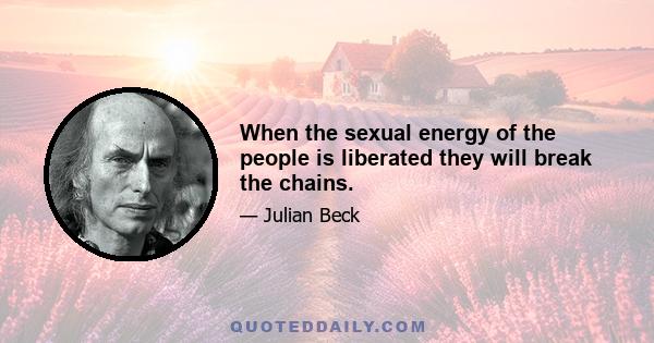 When the sexual energy of the people is liberated they will break the chains.