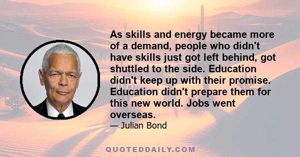 As skills and energy became more of a demand, people who didn't have skills just got left behind, got shuttled to the side. Education didn't keep up with their promise. Education didn't prepare them for this new world.