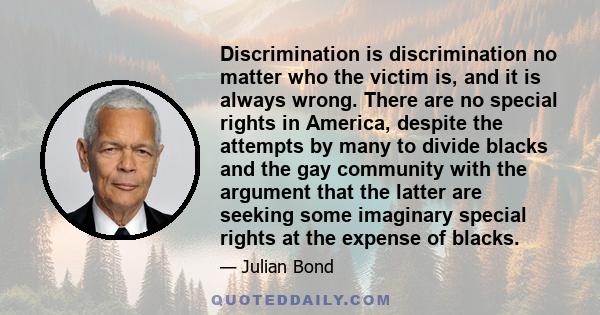 Discrimination is discrimination no matter who the victim is, and it is always wrong. There are no special rights in America, despite the attempts by many to divide blacks and the gay community with the argument that