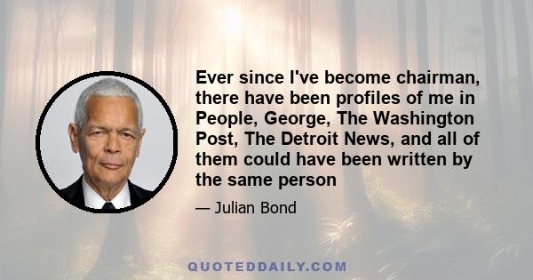 Ever since I've become chairman, there have been profiles of me in People, George, The Washington Post, The Detroit News, and all of them could have been written by the same person