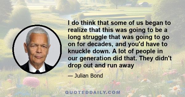 I do think that some of us began to realize that this was going to be a long struggle that was going to go on for decades, and you'd have to knuckle down. A lot of people in our generation did that. They didn't drop out 