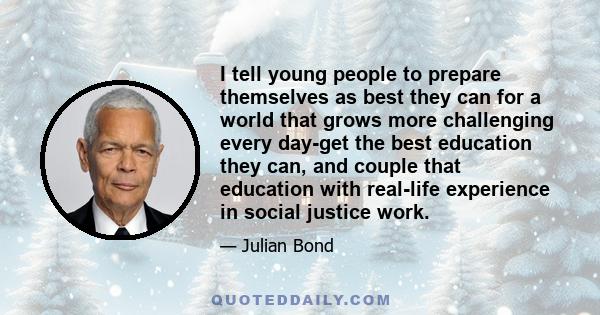 I tell young people to prepare themselves as best they can for a world that grows more challenging every day-get the best education they can, and couple that education with real-life experience in social justice work.