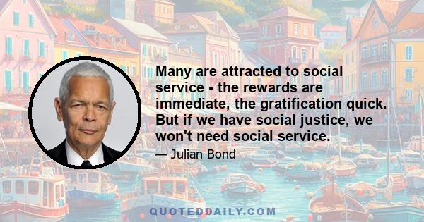 Many are attracted to social service - the rewards are immediate, the gratification quick. But if we have social justice, we won't need social service.