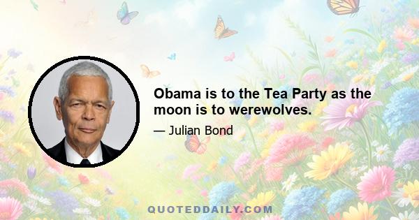 Obama is to the Tea Party as the moon is to werewolves.