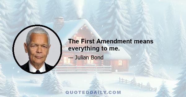 The First Amendment means everything to me.