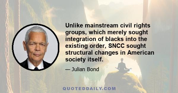 Unlike mainstream civil rights groups, which merely sought integration of blacks into the existing order, SNCC sought structural changes in American society itself.