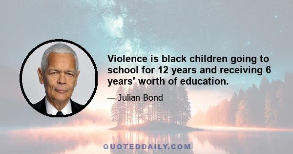 Violence is black children going to school for 12 years and receiving 6 years' worth of education.