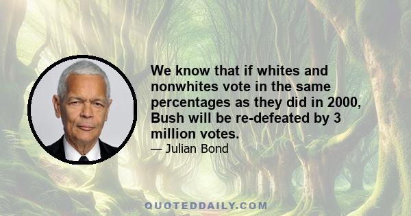 We know that if whites and nonwhites vote in the same percentages as they did in 2000, Bush will be re-defeated by 3 million votes.