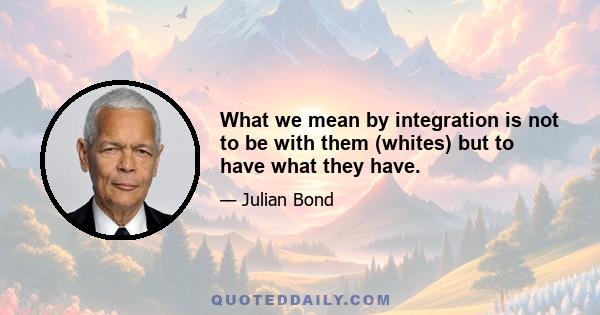 What we mean by integration is not to be with them (whites) but to have what they have.