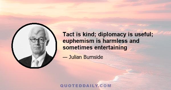 Tact is kind; diplomacy is useful; euphemism is harmless and sometimes entertaining