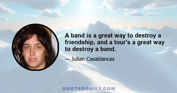 A band is a great way to destroy a friendship, and a tour's a great way to destroy a band.