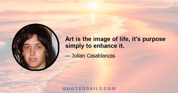 Art is the image of life, it's purpose simply to enhance it.