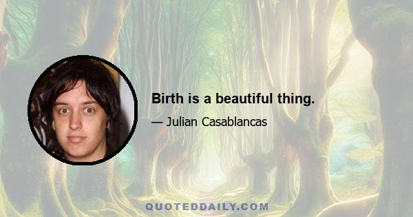 Birth is a beautiful thing.