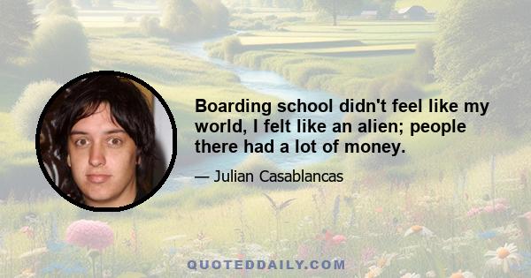 Boarding school didn't feel like my world, I felt like an alien; people there had a lot of money.