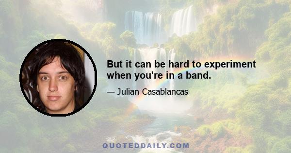 But it can be hard to experiment when you're in a band.