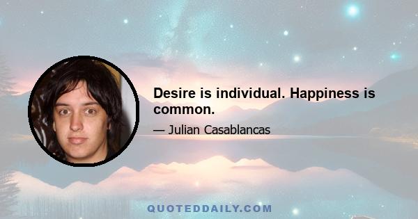 Desire is individual. Happiness is common.