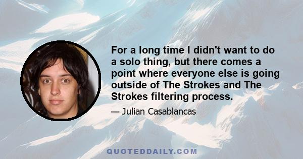 For a long time I didn't want to do a solo thing, but there comes a point where everyone else is going outside of The Strokes and The Strokes filtering process.