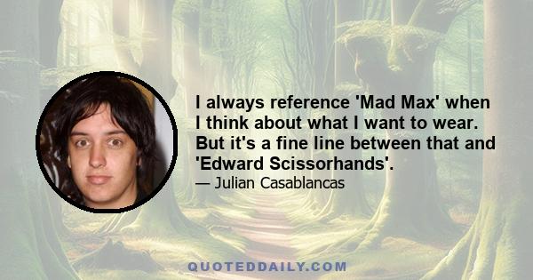 I always reference 'Mad Max' when I think about what I want to wear. But it's a fine line between that and 'Edward Scissorhands'.