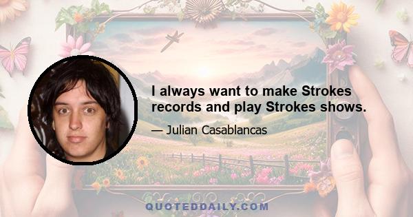 I always want to make Strokes records and play Strokes shows.