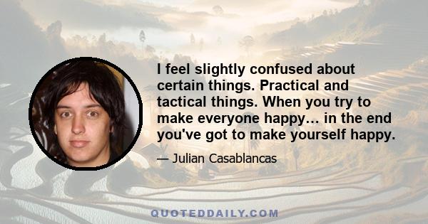 I feel slightly confused about certain things. Practical and tactical things. When you try to make everyone happy… in the end you've got to make yourself happy.