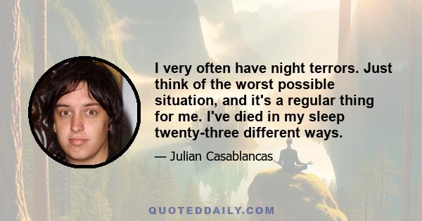 I very often have night terrors. Just think of the worst possible situation, and it's a regular thing for me. I've died in my sleep twenty-three different ways.