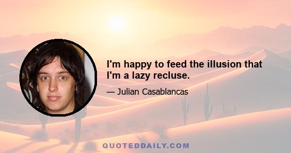 I'm happy to feed the illusion that I'm a lazy recluse.