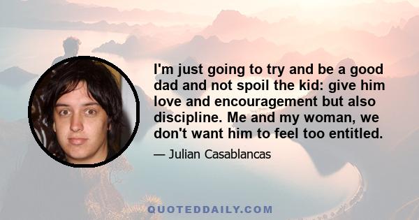 I'm just going to try and be a good dad and not spoil the kid: give him love and encouragement but also discipline. Me and my woman, we don't want him to feel too entitled.