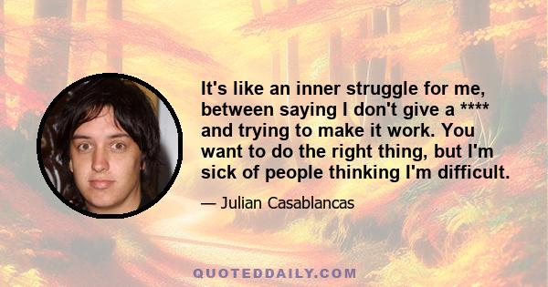 It's like an inner struggle for me, between saying I don't give a **** and trying to make it work. You want to do the right thing, but I'm sick of people thinking I'm difficult.