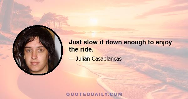 Just slow it down enough to enjoy the ride.