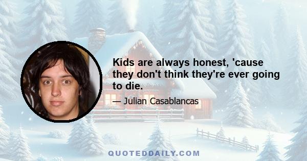 Kids are always honest, 'cause they don't think they're ever going to die.