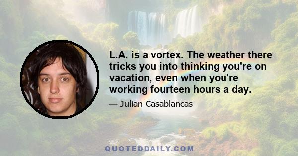 L.A. is a vortex. The weather there tricks you into thinking you're on vacation, even when you're working fourteen hours a day.