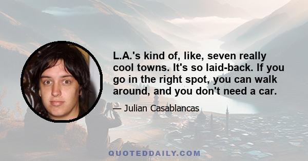 L.A.'s kind of, like, seven really cool towns. It's so laid-back. If you go in the right spot, you can walk around, and you don't need a car.