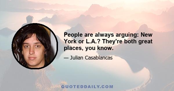 People are always arguing: New York or L.A.? They're both great places, you know.