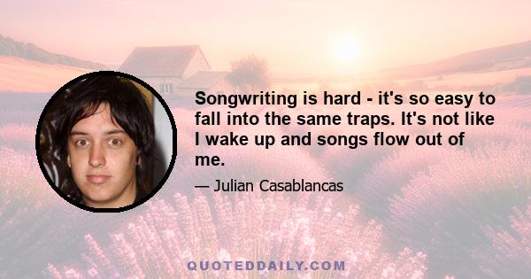 Songwriting is hard - it's so easy to fall into the same traps. It's not like I wake up and songs flow out of me.