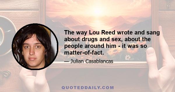 The way Lou Reed wrote and sang about drugs and sex, about the people around him - it was so matter-of-fact.