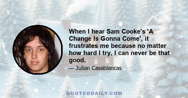 When I hear Sam Cooke's 'A Change Is Gonna Come', it frustrates me because no matter how hard I try, I can never be that good.