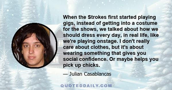 When the Strokes first started playing gigs, instead of getting into a costume for the shows, we talked about how we should dress every day, in real life, like we're playing onstage. I don't really care about clothes,