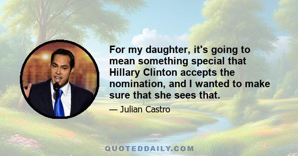 For my daughter, it's going to mean something special that Hillary Clinton accepts the nomination, and I wanted to make sure that she sees that.